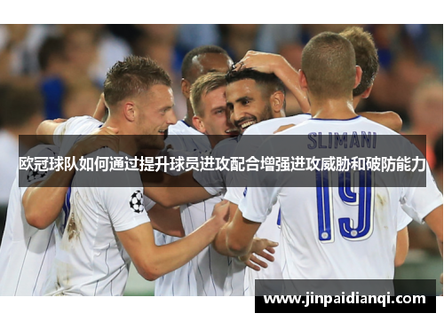 欧冠球队如何通过提升球员进攻配合增强进攻威胁和破防能力