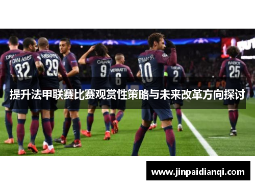 提升法甲联赛比赛观赏性策略与未来改革方向探讨