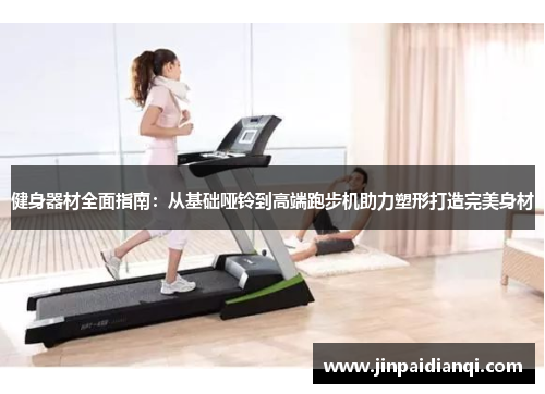 健身器材全面指南：从基础哑铃到高端跑步机助力塑形打造完美身材