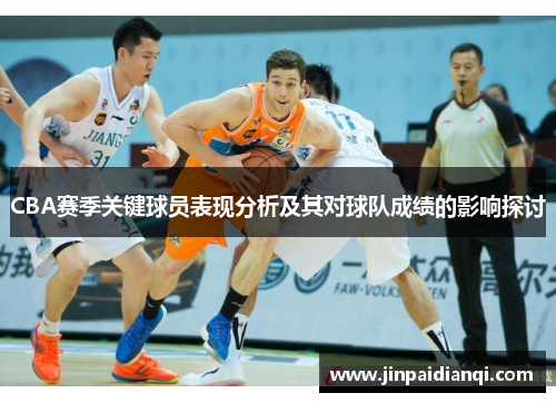 CBA赛季关键球员表现分析及其对球队成绩的影响探讨