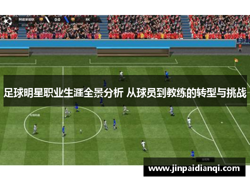 足球明星职业生涯全景分析 从球员到教练的转型与挑战