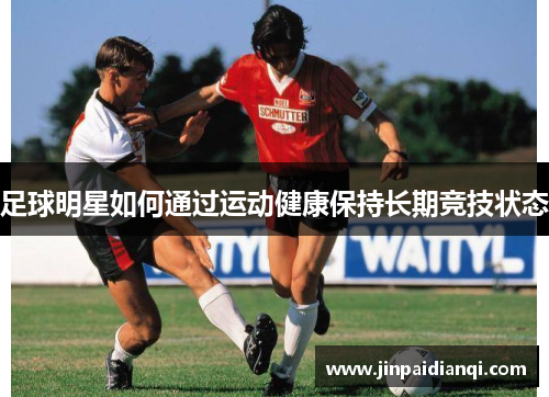 足球明星如何通过运动健康保持长期竞技状态