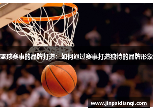 篮球赛事的品牌打造：如何通过赛事打造独特的品牌形象